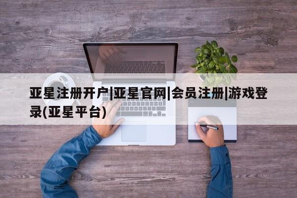 亚星会员开户-会员登陆 亚星娱乐亚星注册开户|亚星官网|会员注册|游戏登录(亚星平台)
