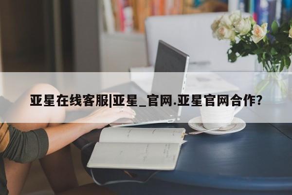 亚星会员开户-会员登陆 亚星娱乐亚星在线客服|亚星_官网.亚星官网合作？