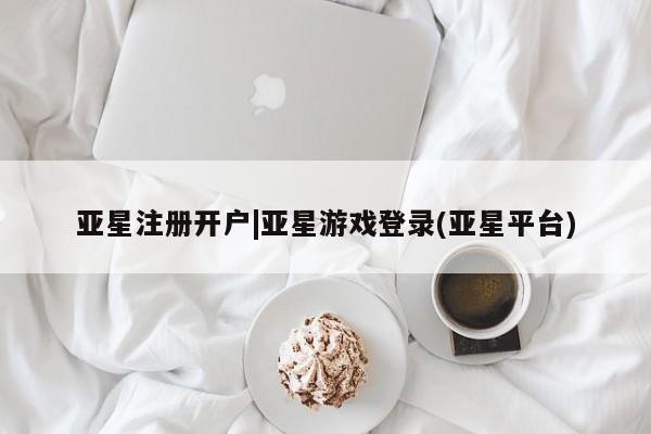 亚星会员开户-会员登陆 亚星娱乐亚星注册开户|亚星游戏登录(亚星平台)