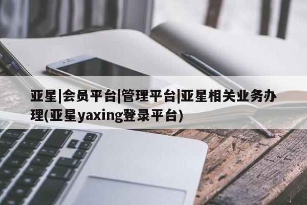 亚星会员开户-会员登陆 亚星娱乐亚星|会员平台|管理平台|亚星相关业务办理(亚星yaxing登录平台)