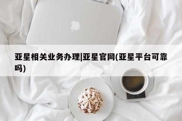 亚星会员开户-会员登陆 亚星娱乐亚星相关业务办理|亚星官网(亚星平台可靠吗)