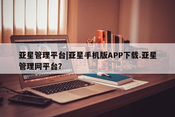 亚星会员开户-会员登陆 亚星娱乐亚星管理平台|亚星手机版APP下载.亚星管理网平台？