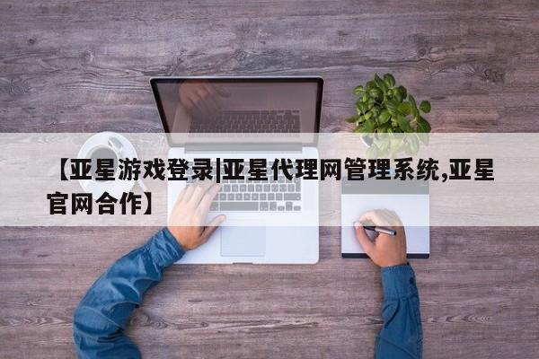 亚星会员开户-会员登陆 亚星娱乐【亚星游戏登录|亚星代理网管理系统,亚星官网合作】