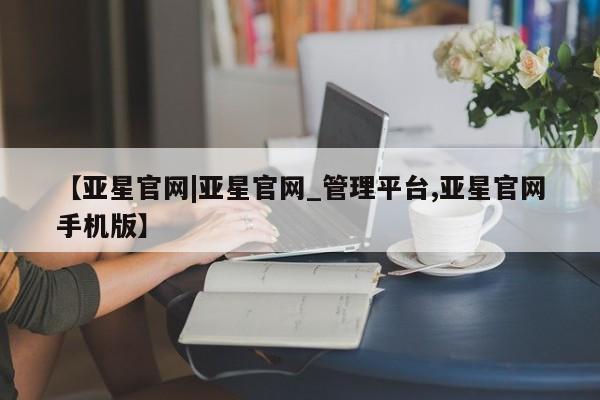 亚星会员开户-会员登陆 亚星娱乐【亚星官网|亚星官网_管理平台,亚星官网手机版】