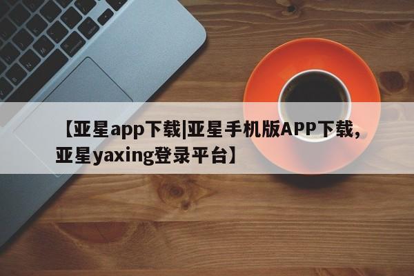 亚星会员开户-会员登陆 亚星娱乐【亚星app下载|亚星手机版APP下载,亚星yaxing登录平台】