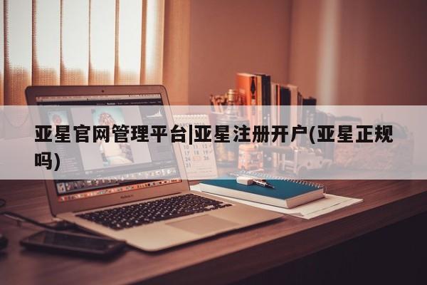 亚星会员开户-会员登陆 亚星娱乐亚星官网管理平台|亚星注册开户(亚星正规吗)
