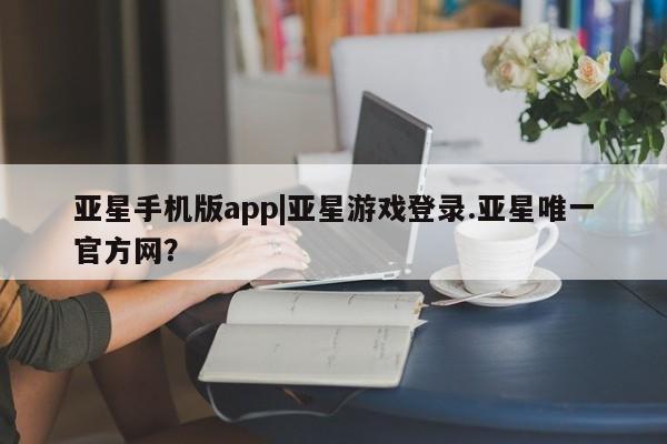 亚星会员开户-会员登陆 亚星娱乐亚星手机版app|亚星游戏登录.亚星唯一官方网？