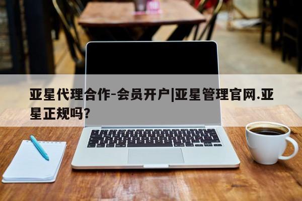 亚星会员开户-会员登陆 亚星娱乐亚星代理合作-会员开户|亚星管理官网.亚星正规吗？