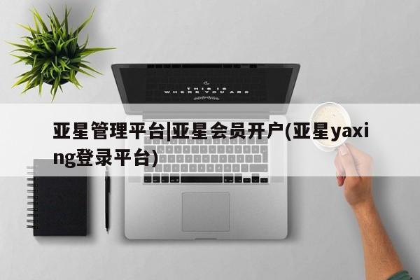 亚星会员开户-会员登陆 亚星娱乐亚星管理平台|亚星会员开户(亚星yaxing登录平台)