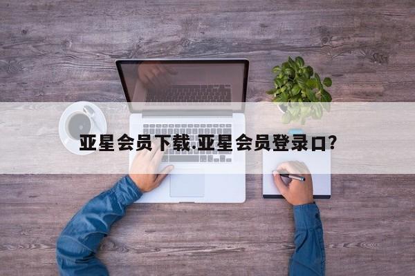 亚星会员开户-会员登陆 亚星娱乐亚星会员下载.亚星会员登录口？