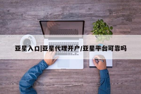 亚星会员开户-会员登陆 亚星娱乐亚星入口|亚星代理开户/亚星平台可靠吗