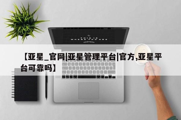 亚星会员开户-会员登陆 亚星娱乐【亚星_官网|亚星管理平台|官方,亚星平台可靠吗】