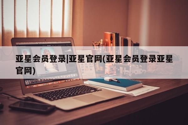 亚星会员开户-会员登陆 亚星娱乐亚星会员登录|亚星官网(亚星会员登录亚星官网)