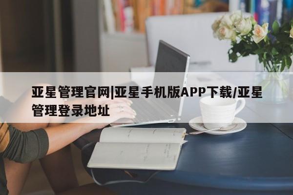 亚星会员开户-会员登陆 亚星娱乐亚星管理官网|亚星手机版APP下载/亚星管理登录地址
