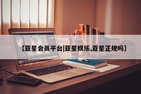 亚星会员开户-会员登陆 亚星娱乐【亚星会员平台|亚星娱乐,亚星正规吗】