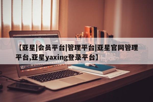 亚星会员开户-会员登陆 亚星娱乐【亚星|会员平台|管理平台|亚星官网管理平台,亚星yaxing登录平台】