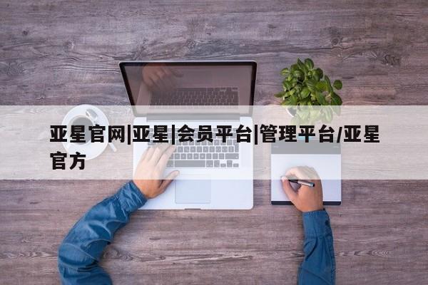 亚星会员开户-会员登陆 亚星娱乐亚星官网|亚星|会员平台|管理平台/亚星官方