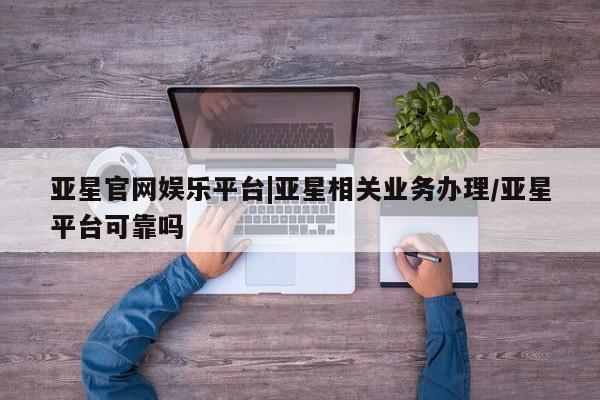 亚星会员开户-会员登陆 亚星娱乐亚星官网娱乐平台|亚星相关业务办理/亚星平台可靠吗