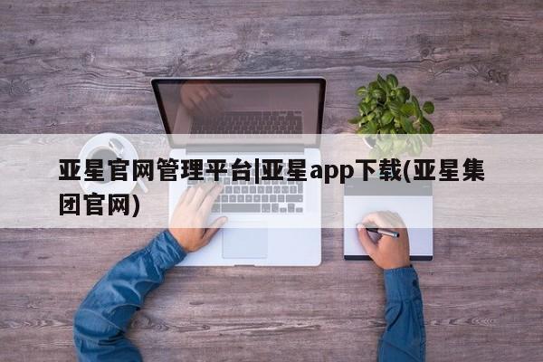 亚星会员开户-会员登陆 亚星娱乐亚星官网管理平台|亚星app下载(亚星集团官网)