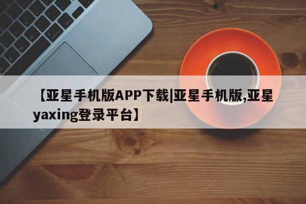 亚星会员开户-会员登陆 亚星娱乐【亚星手机版APP下载|亚星手机版,亚星yaxing登录平台】