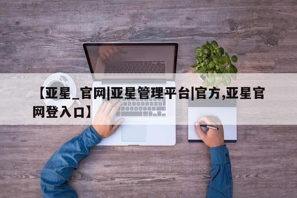 亚星会员开户-会员登陆 亚星娱乐【亚星_官网|亚星管理平台|官方,亚星官网登入口】