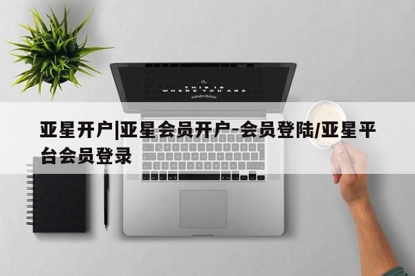 亚星会员开户-会员登陆 亚星娱乐亚星开户|亚星会员开户-会员登陆/亚星平台会员登录