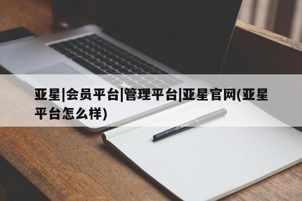 亚星会员开户-会员登陆 亚星娱乐亚星|会员平台|管理平台|亚星官网(亚星平台怎么样)