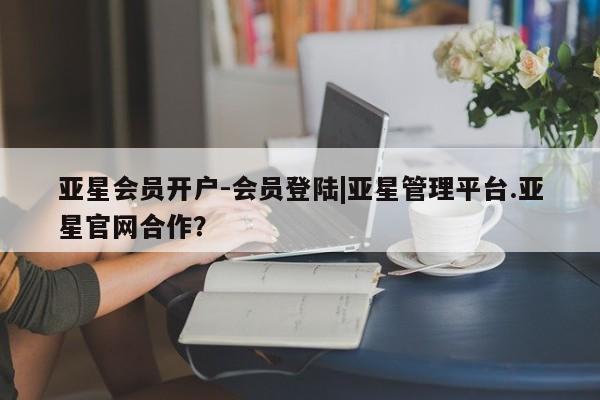 亚星会员开户-会员登陆 亚星娱乐亚星会员开户-会员登陆|亚星管理平台.亚星官网合作？