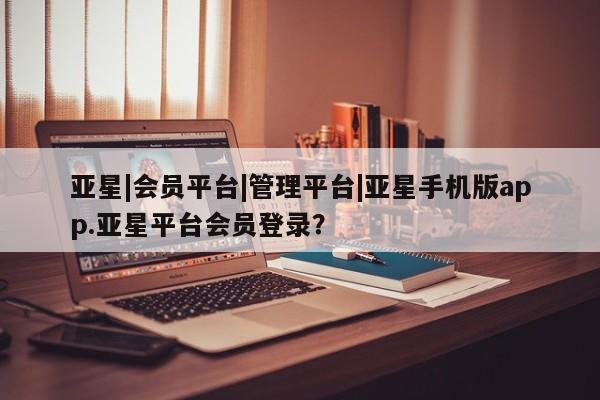 亚星会员开户-会员登陆 亚星娱乐亚星|会员平台|管理平台|亚星手机版app.亚星平台会员登录？