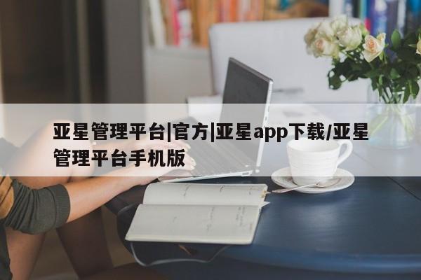 亚星会员开户-会员登陆 亚星娱乐亚星管理平台|官方|亚星app下载/亚星管理平台手机版