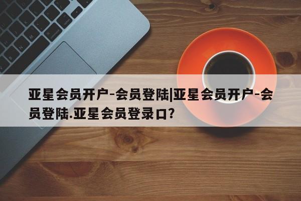 亚星会员开户-会员登陆 亚星娱乐亚星会员开户-会员登陆|亚星会员开户-会员登陆.亚星会员登录口？