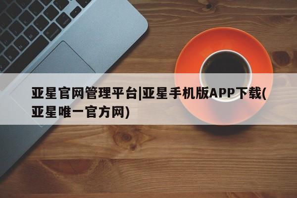 亚星会员开户-会员登陆 亚星娱乐亚星官网管理平台|亚星手机版APP下载(亚星唯一官方网)
