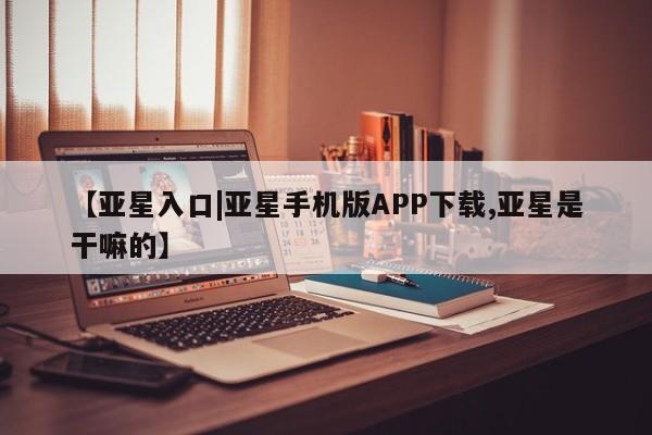 亚星会员开户-会员登陆 亚星娱乐【亚星入口|亚星手机版APP下载,亚星是干嘛的】