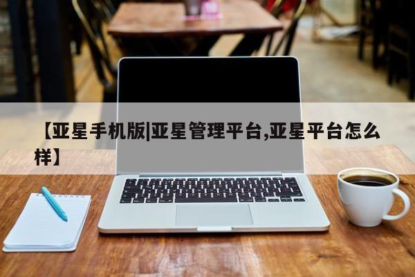 亚星会员开户-会员登陆 亚星娱乐【亚星手机版|亚星管理平台,亚星平台怎么样】