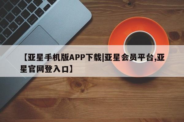 亚星会员开户-会员登陆 亚星娱乐【亚星手机版APP下载|亚星会员平台,亚星官网登入口】