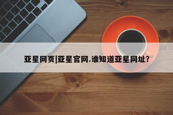 亚星会员开户-会员登陆 亚星娱乐亚星网页|亚星官网.谁知道亚星网址？