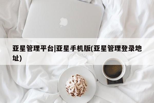 亚星会员开户-会员登陆 亚星娱乐亚星管理平台|亚星手机版(亚星管理登录地址)