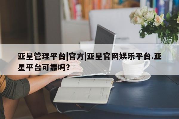 亚星会员开户-会员登陆 亚星娱乐亚星管理平台|官方|亚星官网娱乐平台.亚星平台可靠吗？
