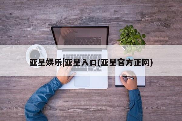 亚星会员开户-会员登陆 亚星娱乐亚星娱乐|亚星入口(亚星官方正网)