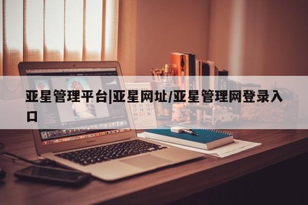 亚星会员开户-会员登陆 亚星娱乐亚星管理平台|亚星网址/亚星管理网登录入口