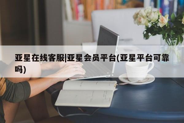 亚星会员开户-会员登陆 亚星娱乐亚星在线客服|亚星会员平台(亚星平台可靠吗)