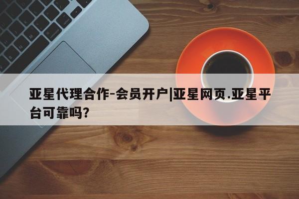 亚星会员开户-会员登陆 亚星娱乐亚星代理合作-会员开户|亚星网页.亚星平台可靠吗？