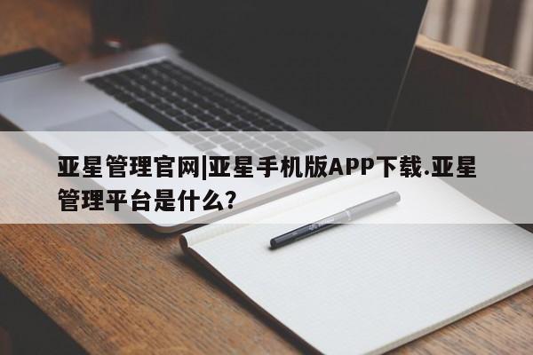 亚星会员开户-会员登陆 亚星娱乐亚星管理官网|亚星手机版APP下载.亚星管理平台是什么？