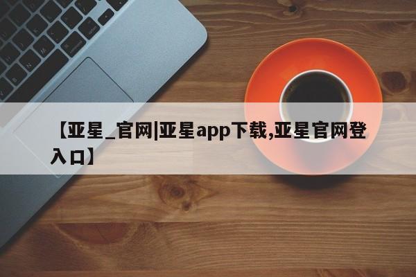 亚星会员开户-会员登陆 亚星娱乐【亚星_官网|亚星app下载,亚星官网登入口】