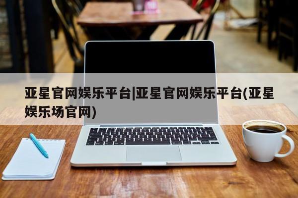 亚星会员开户-会员登陆 亚星娱乐亚星官网娱乐平台|亚星官网娱乐平台(亚星娱乐场官网)