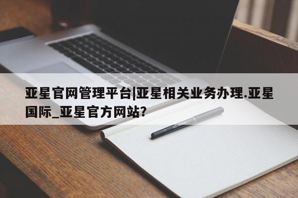 亚星会员开户-会员登陆 亚星娱乐亚星官网管理平台|亚星相关业务办理.亚星国际_亚星官方网站？