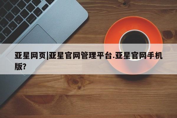 亚星会员开户-会员登陆 亚星娱乐亚星网页|亚星官网管理平台.亚星官网手机版？