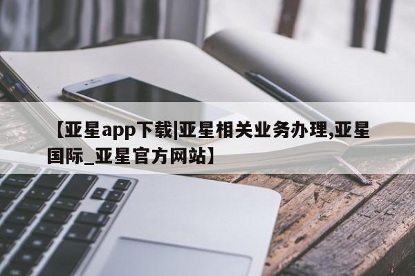 亚星会员开户-会员登陆 亚星娱乐【亚星app下载|亚星相关业务办理,亚星国际_亚星官方网站】