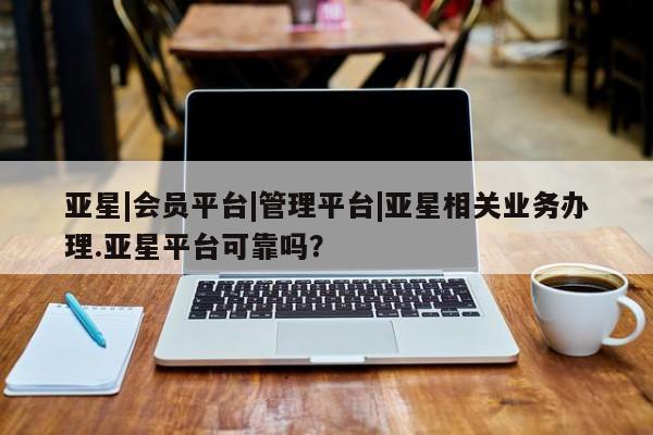 亚星会员开户-会员登陆 亚星娱乐亚星|会员平台|管理平台|亚星相关业务办理.亚星平台可靠吗？