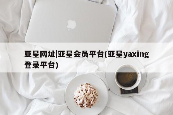亚星会员开户-会员登陆 亚星娱乐亚星网址|亚星会员平台(亚星yaxing登录平台)